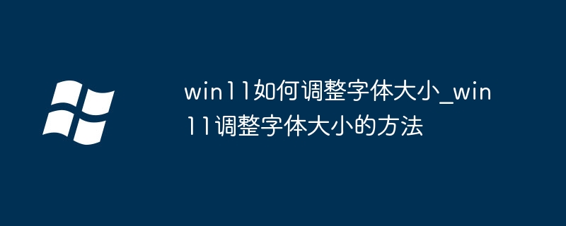 Win11字体大小调整教程，超简单方法快收藏！