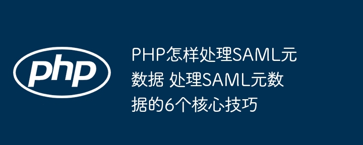 PHP怎样处理SAML元数据 处理SAML元数据的6个核心技巧