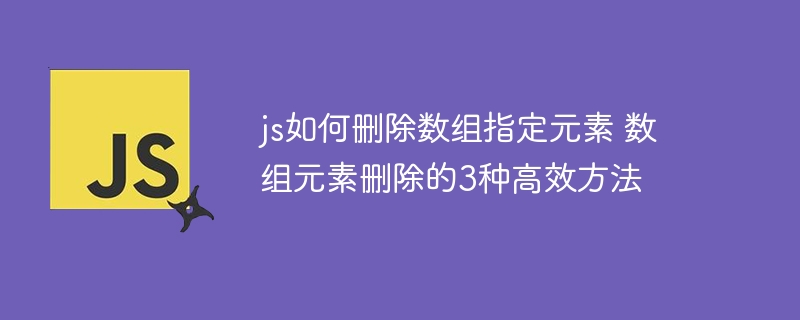 JS如何删除数组指定元素？3种高效方法手把手教学