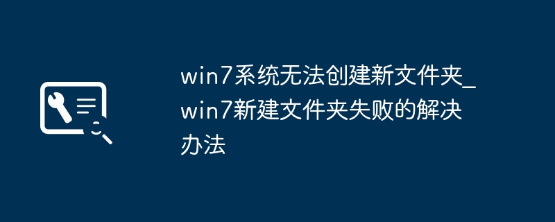 win7新建文件夹老是失败？超简单方法轻松搞定！