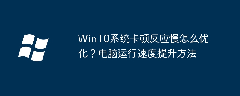 Win10系统卡顿反应慢怎么优化?电脑运行速度提升方法