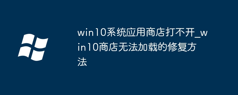 Win10应用商店打不开？简单几步教你快速修复商店无法加载问题