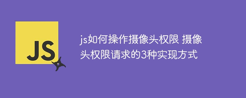 JS如何获取摄像头权限？3种实现方式教你搞定权限请求