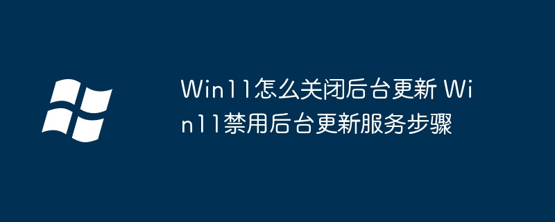 Win11怎么关闭后台更新 Win11禁用后台更新服务步骤