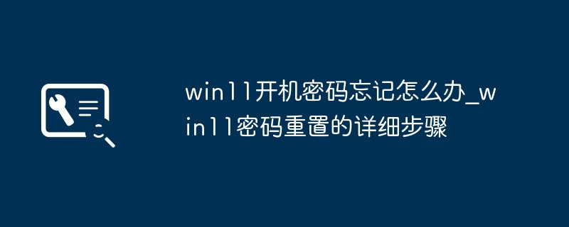 win11开机密码忘记怎么办_win11密码重置的详细步骤