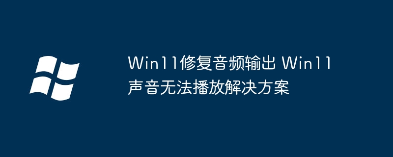 Win11声音没啦？手把手教你快速修复音频问题