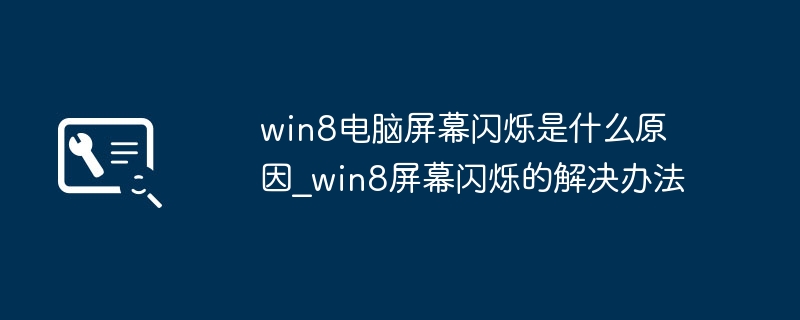 Win8电脑屏幕不停闪烁？可能是这些原因导致的！