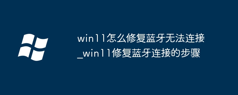 win11怎么修复蓝牙无法连接_win11修复蓝牙连接的步骤