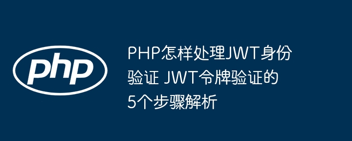 手把手教你用PHP实现JWT身份验证，5步轻松搞定令牌验证