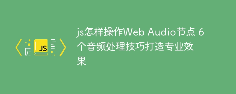 6个小技巧带你用JS玩转WebAudio节点，轻松制作专业音效！