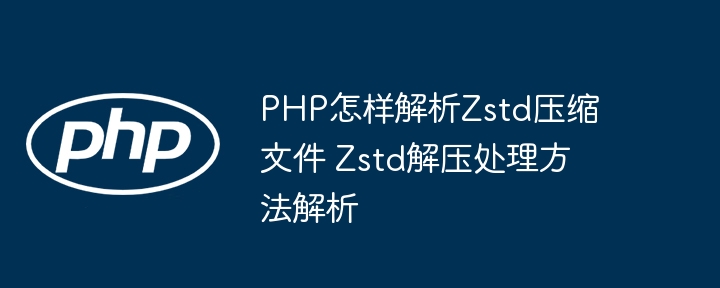PHP如何解析Zstd压缩包？手把手教你用Zstd解压文件