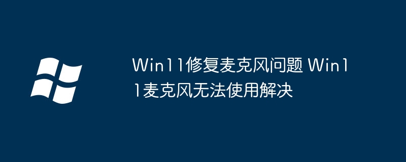 Win11麦克风没声音？手把手教你一键修复麦克风问题