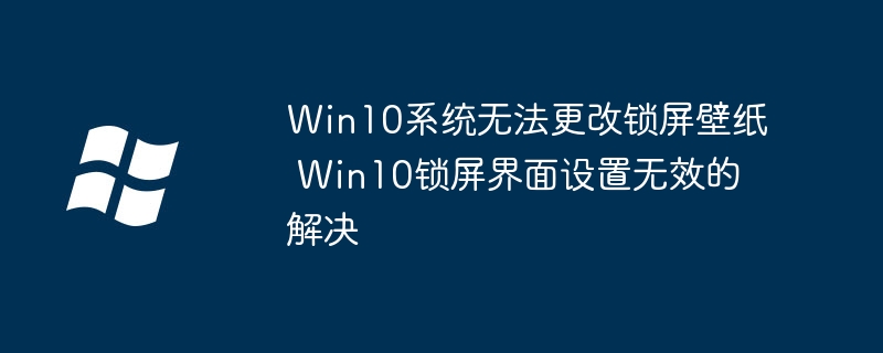Win10锁屏壁纸改不了？简单几步教你快速修复