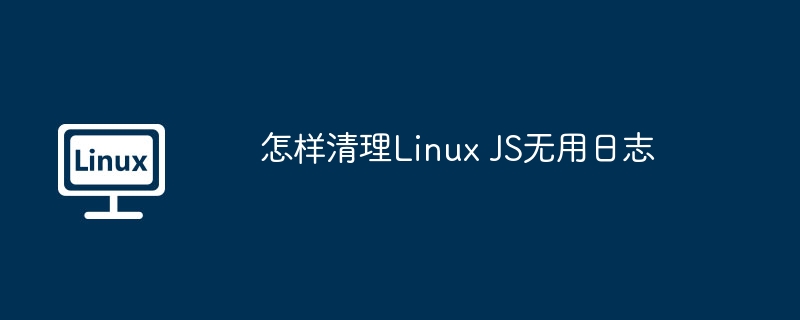 怎样清理Linux JS无用日志
