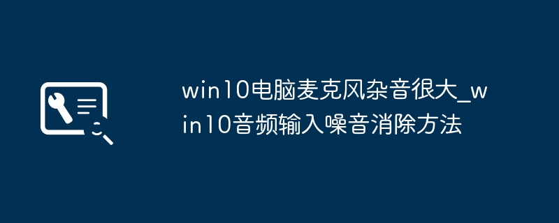 win10麦克风有杂音？手把手教你快速解决问题
