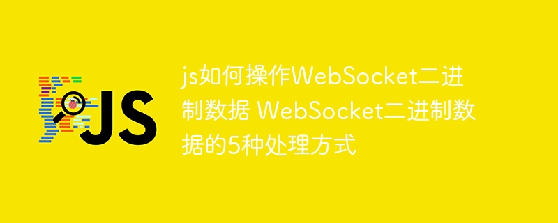 JSWebSocket玩转二进制数据：5种处理方式实战教程