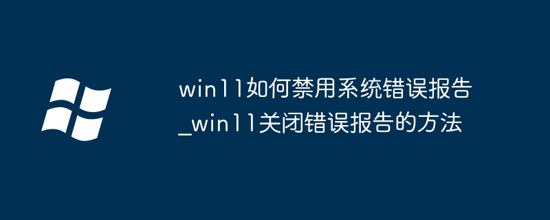 win11如何关闭系统错误报告？手把手教你轻松禁用