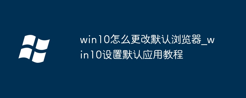 win10怎么更改默认浏览器_win10设置默认应用教程