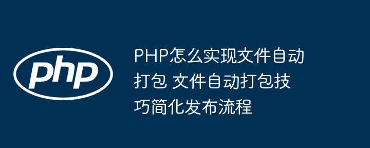 PHP实现文件自动打包，懒人必备的发布流程优化！