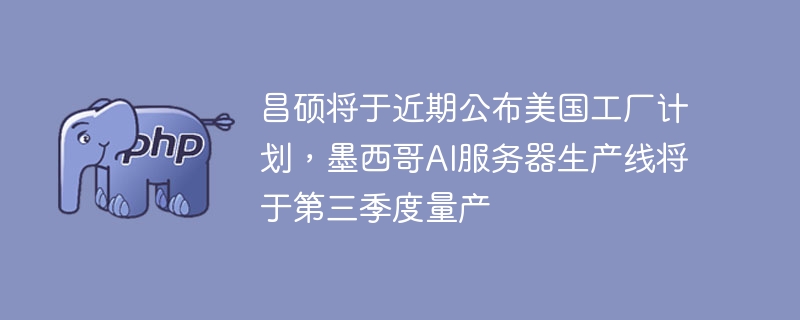 昌硕将于近期公布美国工厂计划，墨西哥AI服务器生产线将于第三季度量产