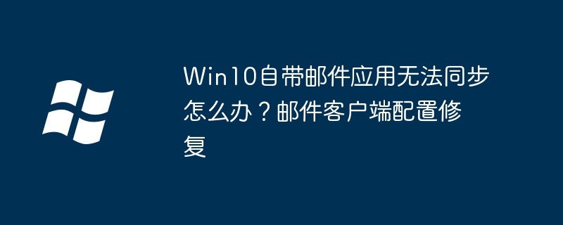 Win10自带邮件应用无法同步怎么办?邮件客户端配置修复