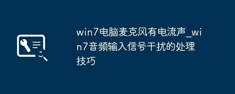 win7电脑麦克风有电流声_win7音频输入信号干扰的处理技巧