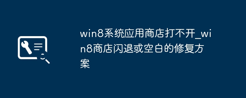 Win8商店打不开？闪退解决方法大全