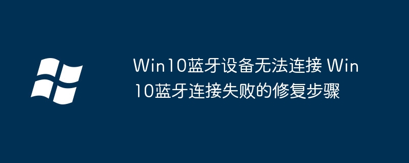 Win10蓝牙设备无法连接 Win10蓝牙连接失败的修复步骤