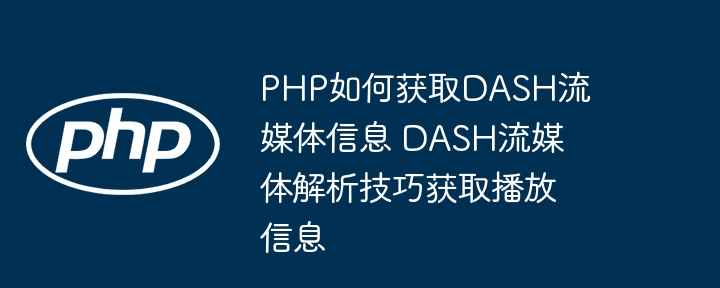 PHP如何获取DASH流媒体信息 DASH流媒体解析技巧获取播放信息