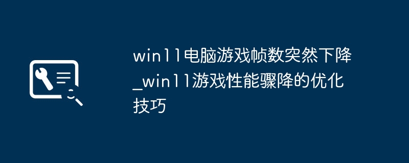 win11电脑游戏帧数突然下降_win11游戏性能骤降的优化技巧
