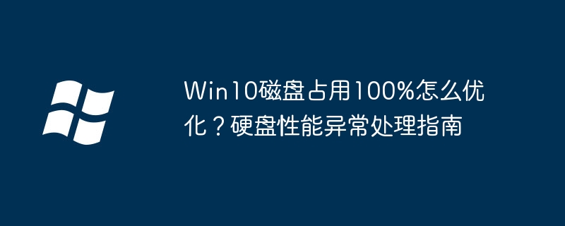 Win10磁盘占用100%怎么优化？硬盘性能异常处理指南