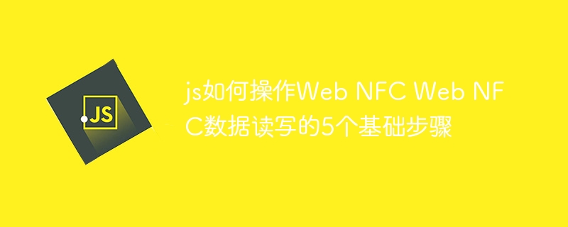 js如何操作Web NFC Web NFC数据读写的5个基础步骤