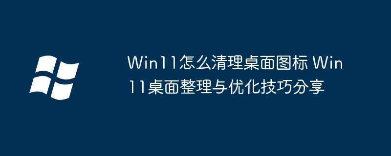 Win11怎么清理桌面图标 Win11桌面整理与优化技巧分享