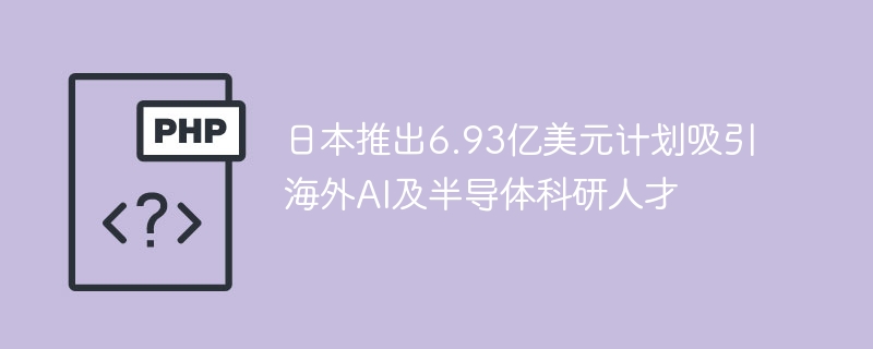 日本6.93亿引才计划：AI与半导体新政解读
