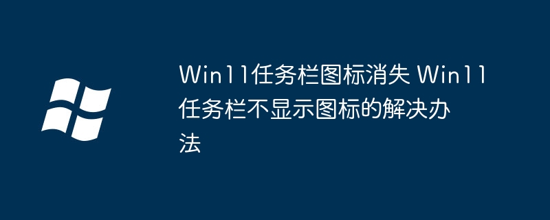 Win11任务栏图标消失 Win11任务栏不显示图标的解决办法