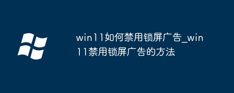 Win11锁屏广告关闭教程