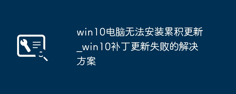 Win10更新失败怎么办？解决方法大全