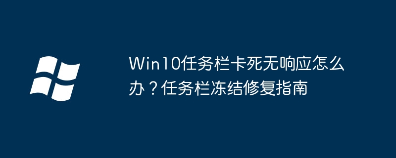 Win10任务栏卡死无响应怎么办?任务栏冻结修复指南