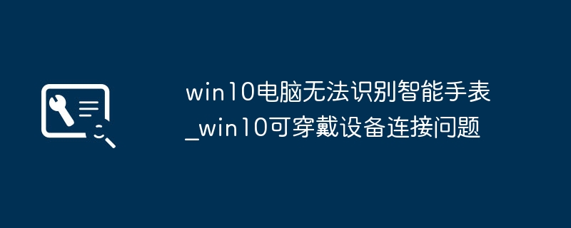 Win10无法识别手表解决方法