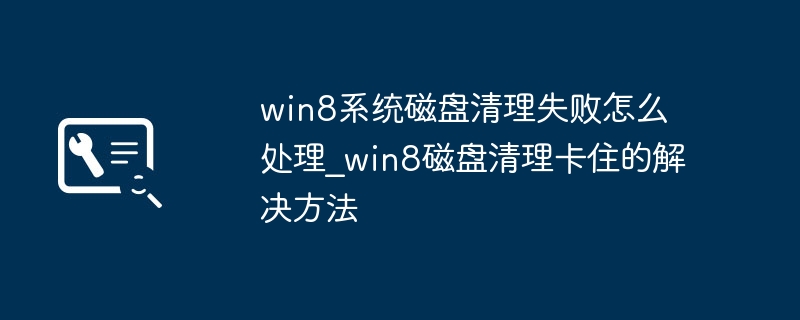 win8系统磁盘清理失败怎么处理_win8磁盘清理卡住的解决方法