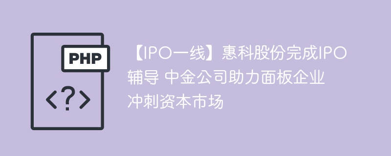 【IPO一线】惠科股份完成IPO辅导 中金公司助力面板企业冲刺资本市场