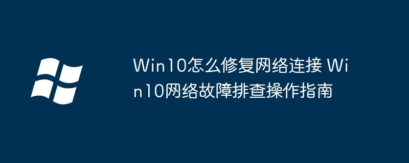 Win10怎么修复网络连接 Win10网络故障排查操作指南