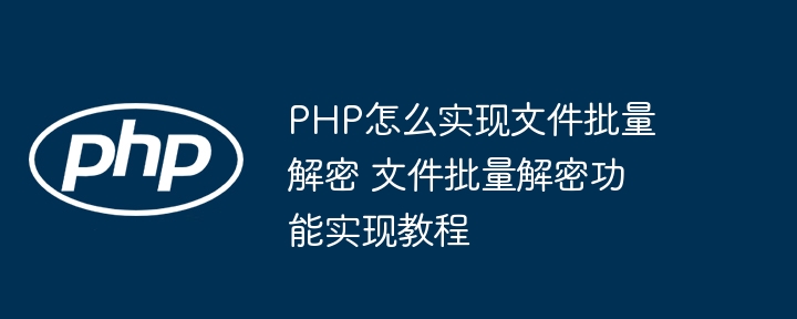 PHP怎么实现文件批量解密 文件批量解密功能实现教程