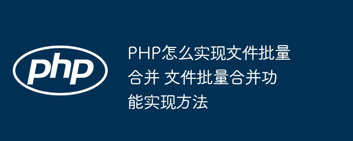 PHP怎么实现文件批量合并 文件批量合并功能实现方法