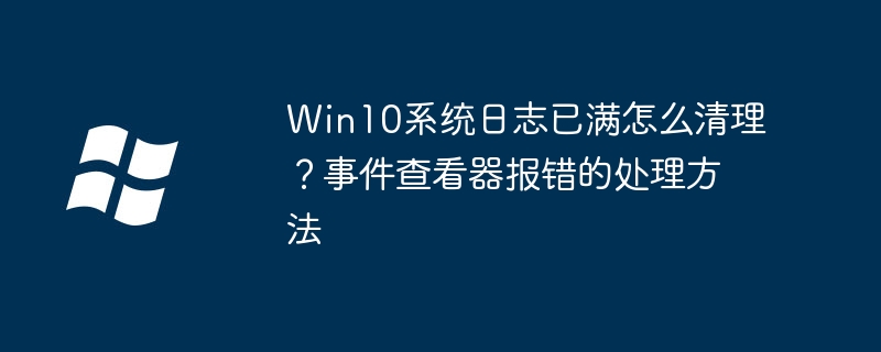 Win10系统日志已满怎么清理?事件查看器报错的处理方法