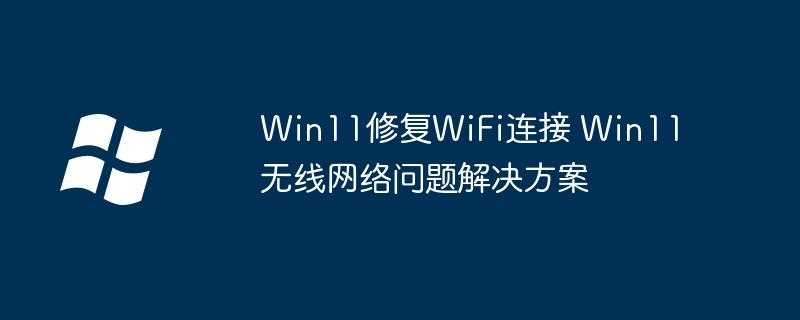 Win11修复WiFi连接 Win11无线网络问题解决方案