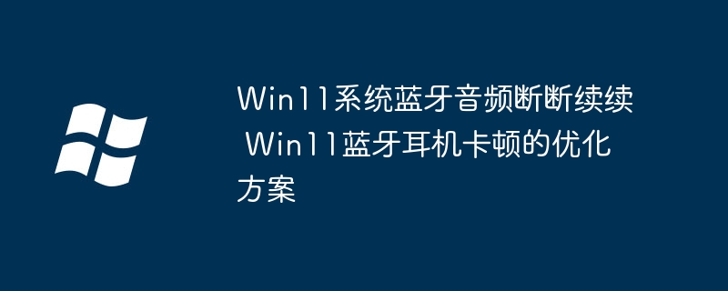 Win11蓝牙卡顿怎么解决？优化方法分享