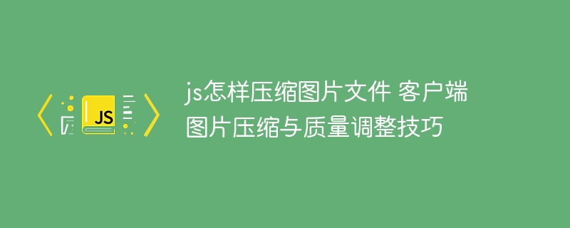 JS压缩图片技巧分享客户端处理方法解析
