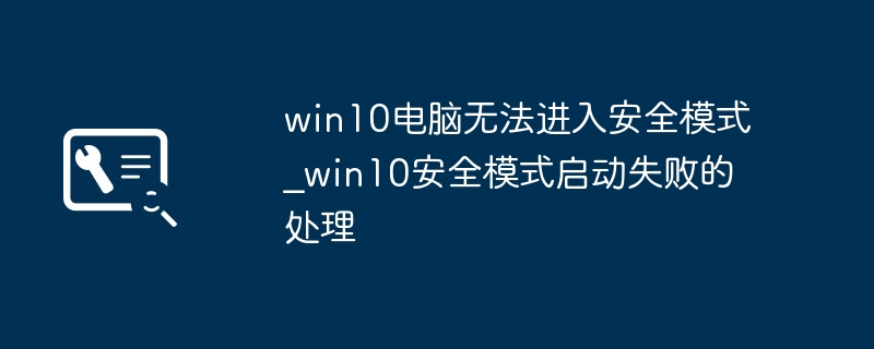 win10电脑无法进入安全模式_win10安全模式启动失败的处理