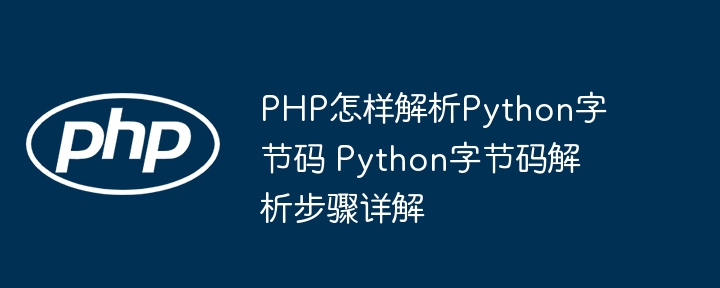 PHP怎样解析Python字节码 Python字节码解析步骤详解